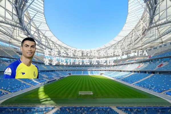 赛程表背后的战术密码:FIFA赛事设计的底层逻辑