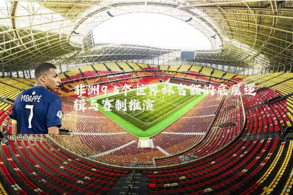 非洲9.5个世界杯名额的底层逻辑与赛制推演