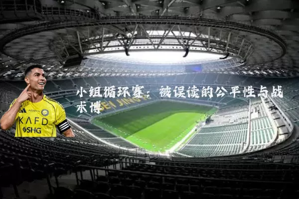 小组循环赛:被误读的公平性与战术博弈