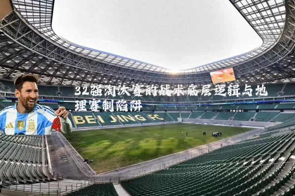 32强淘汰赛的战术底层逻辑与地理赛制陷阱