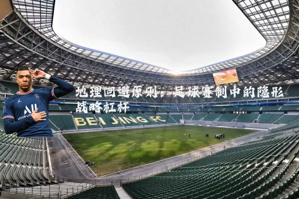 地理回避原则:足球赛制中的隐形战略杠杆