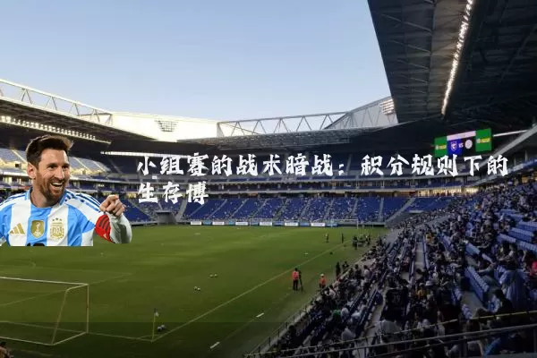 小组赛的战术暗战:积分规则下的生存博弈