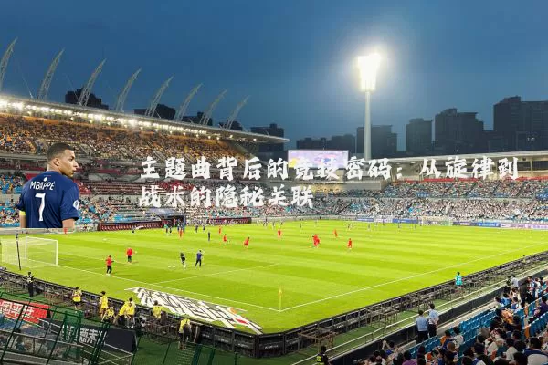 主题曲背后的竞技密码:从旋律到战术的隐秘关联