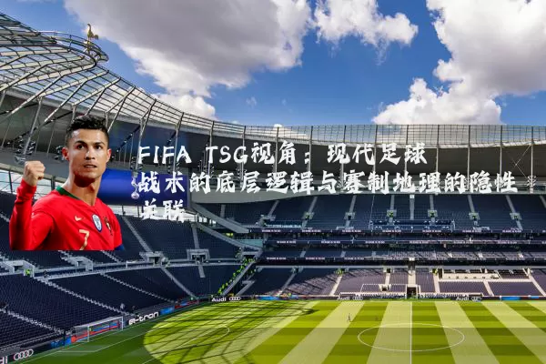 FIFA TSG视角:现代足球战术的底层逻辑与赛制地理的隐性关联