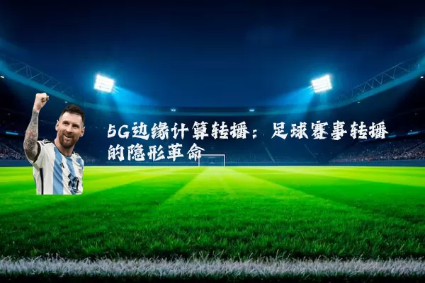 5G边缘计算转播:足球赛事转播的隐形革命