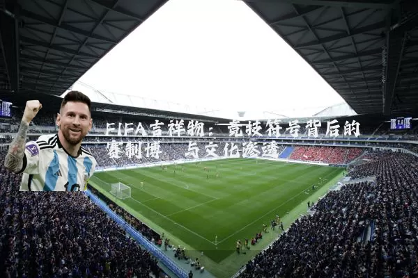 FIFA吉祥物:竞技符号背后的赛制博弈与文化渗透