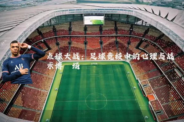 点球大战:足球竞技中的心理与战术博弈场